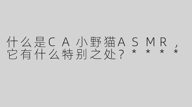 什么是CA小野猫ASMR，它有什么特别之处？****