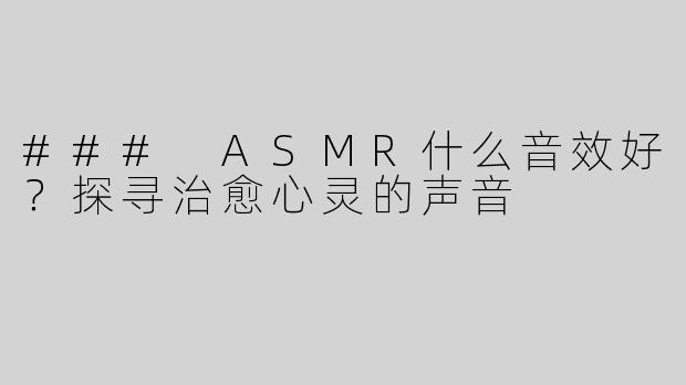 ### ASMR什么音效好？探寻治愈心灵的声音