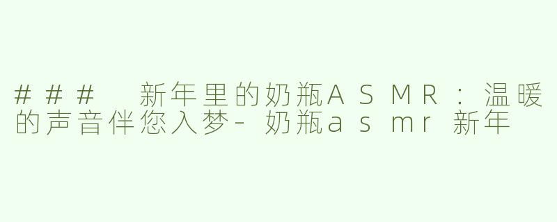 ### 新年里的奶瓶ASMR：温暖的声音伴您入梦-奶瓶asmr新年