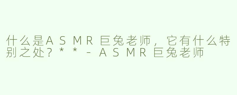 什么是ASMR巨兔老师，它有什么特别之处？**