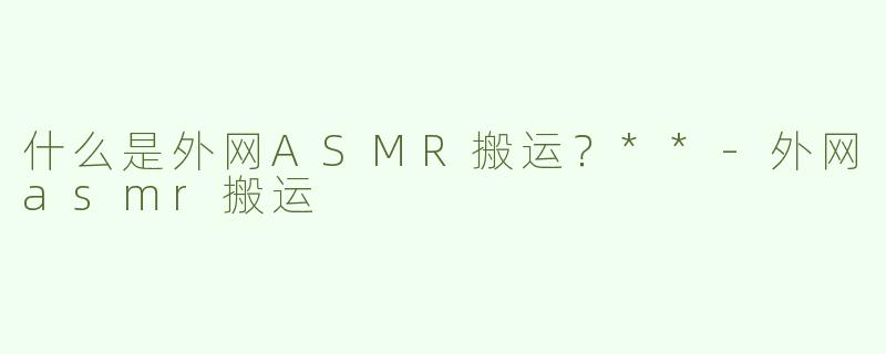 什么是外网ASMR搬运？**