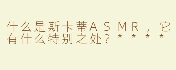 什么是斯卡蒂ASMR，它有什么特别之处？****