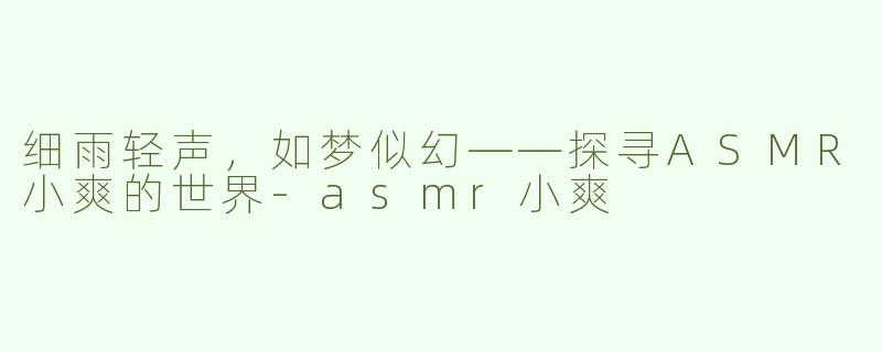 细雨轻声，如梦似幻——探寻ASMR小爽的世界-asmr小爽