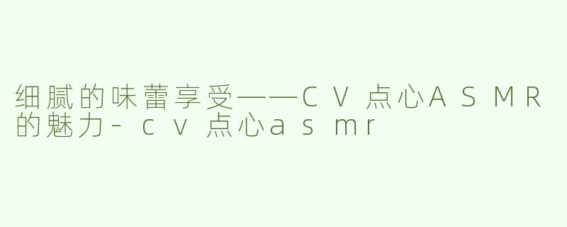 细腻的味蕾享受——CV点心ASMR的魅力-cv点心asmr