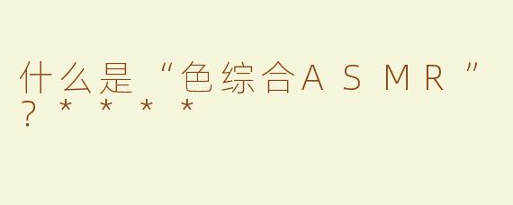 什么是“色综合ASMR”？****