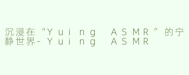 沉浸在“Yuing ASMR”的宁静世界-Yuing ASMR