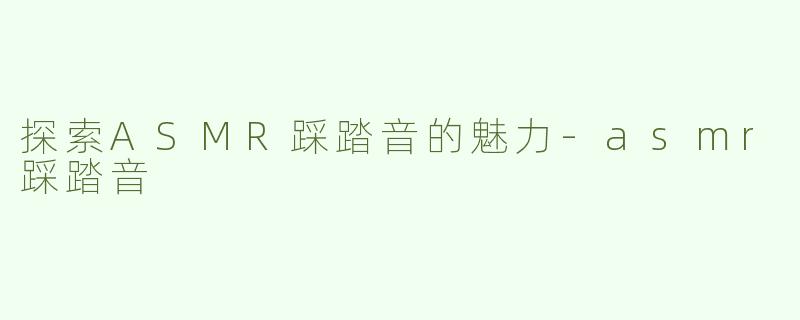 探索ASMR踩踏音的魅力-asmr踩踏音