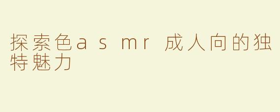 探索色asmr成人向的独特魅力