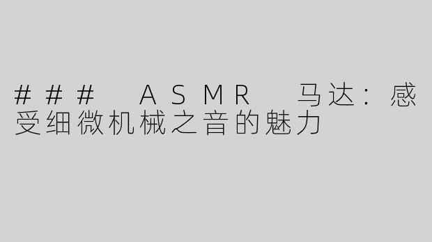 ### ASMR 马达：感受细微机械之音的魅力