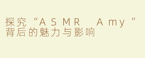 探究“ASMR Amy”背后的魅力与影响