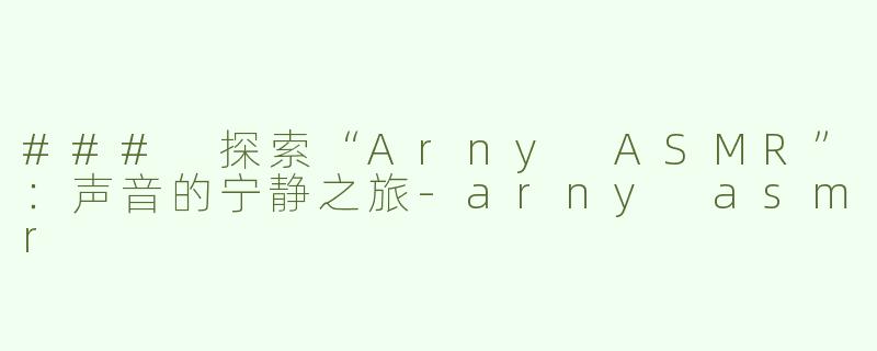 ### 探索“Arny ASMR”：声音的宁静之旅-arny asmr