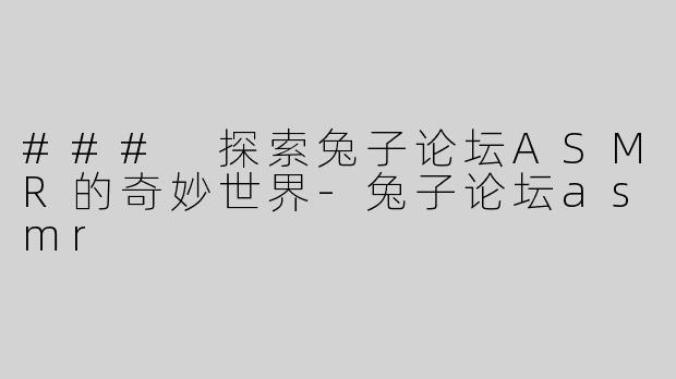 ### 探索兔子论坛ASMR的奇妙世界-兔子论坛asmr
