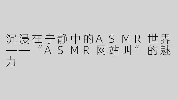 沉浸在宁静中的ASMR世界——“ASMR网站叫”的魅力