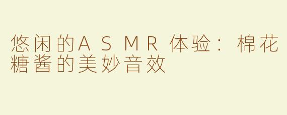 悠闲的ASMR体验：棉花糖酱的美妙音效