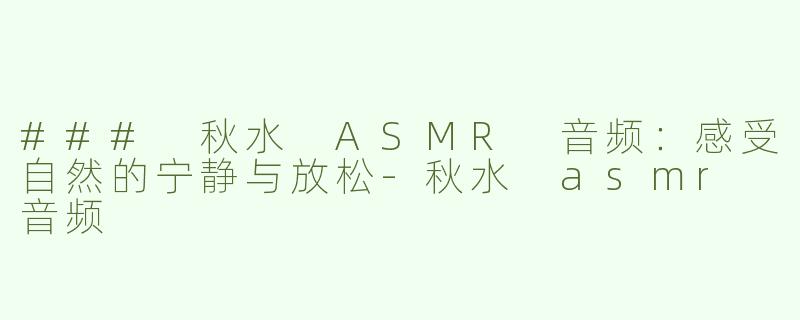 ### 秋水 ASMR 音频：感受自然的宁静与放松-秋水 asmr 音频