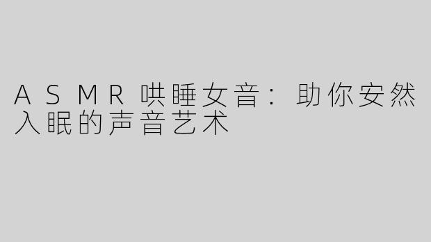ASMR哄睡女音：助你安然入眠的声音艺术