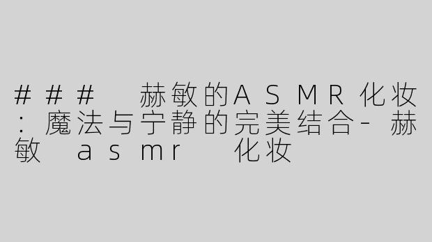 ### 赫敏的ASMR化妆：魔法与宁静的完美结合-赫敏 asmr 化妆