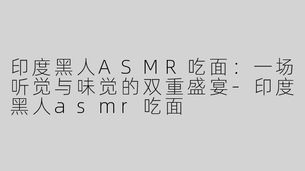 印度黑人ASMR吃面：一场听觉与味觉的双重盛宴