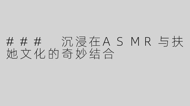 ### 沉浸在ASMR与扶她文化的奇妙结合
