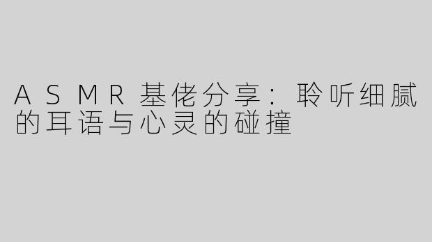 ASMR基佬分享：聆听细腻的耳语与心灵的碰撞