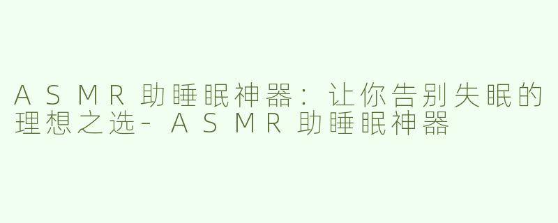 ASMR助睡眠神器：让你告别失眠的理想之选-ASMR助睡眠神器
