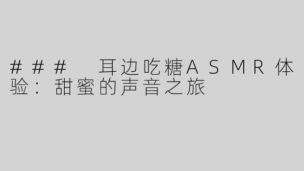 ### 耳边吃糖ASMR体验：甜蜜的声音之旅