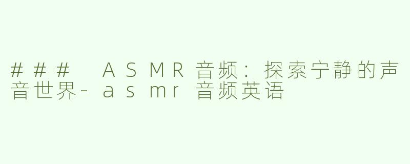 ### ASMR音频：探索宁静的声音世界-asmr音频英语