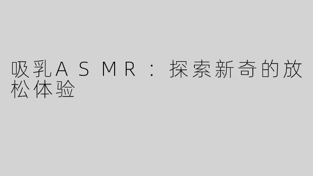 吸乳ASMR：探索新奇的放松体验