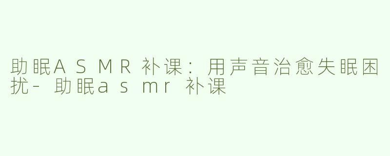 助眠ASMR补课：用声音治愈失眠困扰-助眠asmr补课