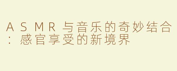 ASMR与音乐的奇妙结合：感官享受的新境界