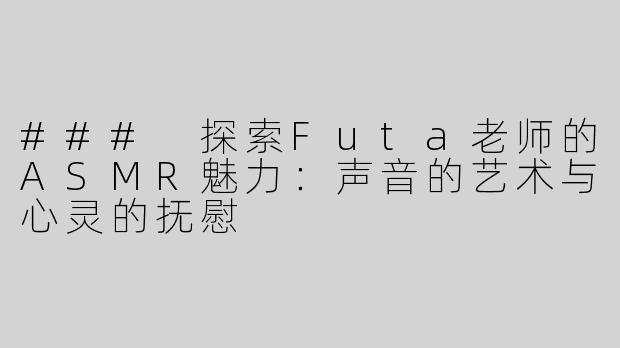 ### 探索Futa老师的ASMR魅力：声音的艺术与心灵的抚慰