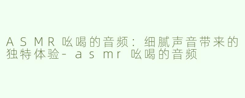 ASMR吆喝的音频：细腻声音带来的独特体验