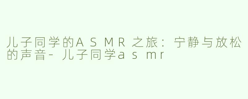 儿子同学的ASMR之旅：宁静与放松的声音