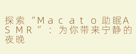 探索“Macato助眠ASMR”：为你带来宁静的夜晚