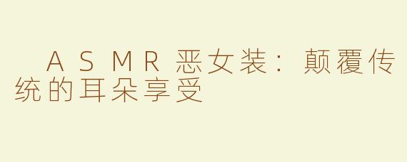 ASMR恶女装：颠覆传统的耳朵享受