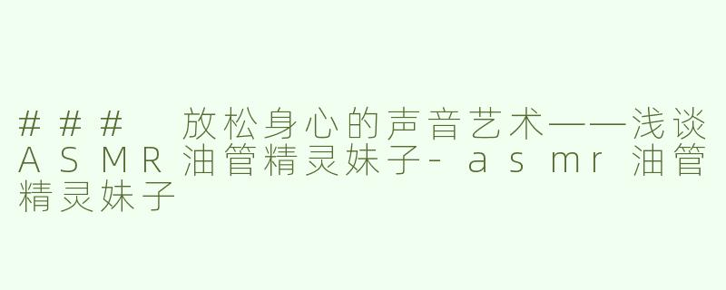 ### 放松身心的声音艺术——浅谈ASMR油管精灵妹子-asmr油管精灵妹子
