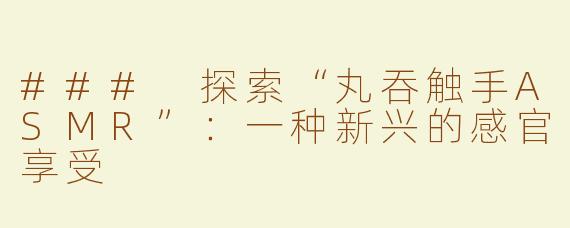 ### 探索“丸吞触手ASMR”：一种新兴的感官享受