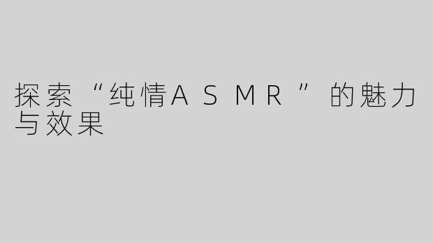 探索“纯情ASMR”的魅力与效果
