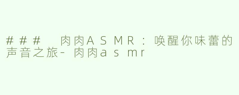 ### 肉肉ASMR：唤醒你味蕾的声音之旅-肉肉asmr
