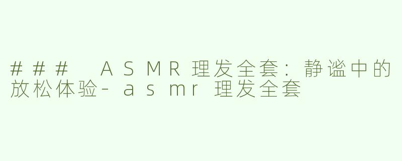 ### ASMR理发全套：静谧中的放松体验