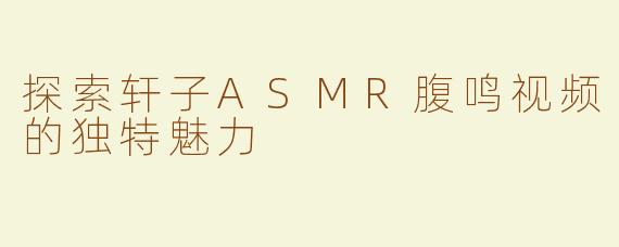 探索轩子ASMR腹鸣视频的独特魅力