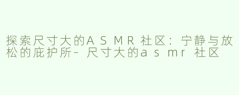 探索尺寸大的ASMR社区：宁静与放松的庇护所-尺寸大的asmr社区