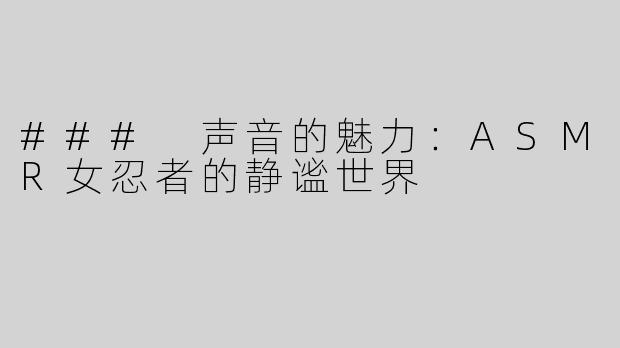 ### 声音的魅力：ASMR女忍者的静谧世界