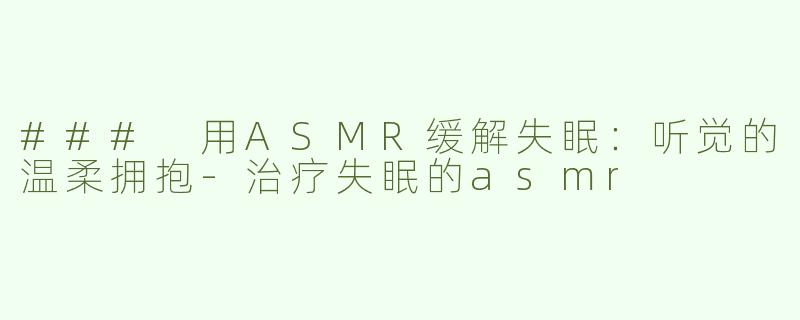 ### 用ASMR缓解失眠：听觉的温柔拥抱-治疗失眠的asmr