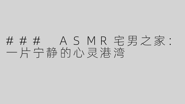 ### ASMR宅男之家：一片宁静的心灵港湾