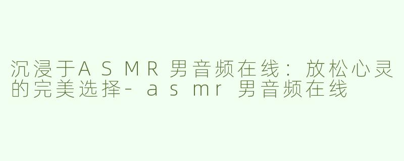 沉浸于ASMR男音频在线：放松心灵的完美选择-asmr男音频在线