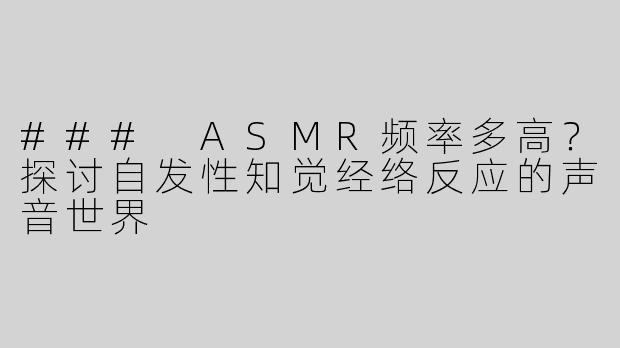 ### ASMR频率多高？探讨自发性知觉经络反应的声音世界