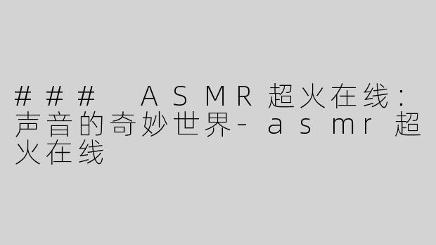 ### ASMR超火在线：声音的奇妙世界-asmr超火在线