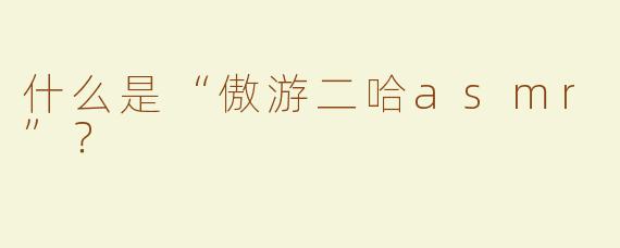 什么是“傲游二哈asmr”？  