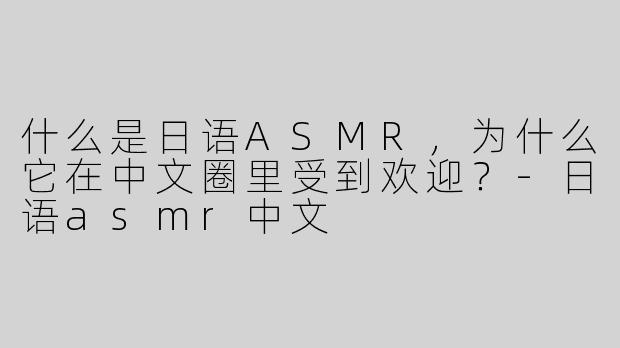 什么是日语ASMR，为什么它在中文圈里受到欢迎？